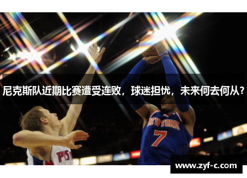 尼克斯队近期比赛遭受连败，球迷担忧，未来何去何从？