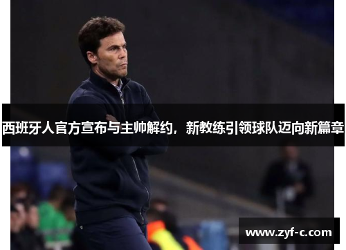 西班牙人官方宣布与主帅解约，新教练引领球队迈向新篇章