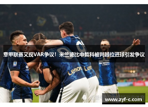 意甲联赛又现VAR争议！米兰德比中哲科被判越位进球引发争议