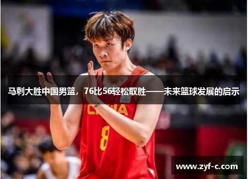 马刺大胜中国男篮，76比56轻松取胜——未来篮球发展的启示