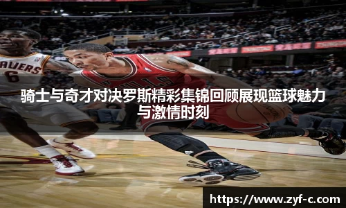 骑士与奇才对决罗斯精彩集锦回顾展现篮球魅力与激情时刻